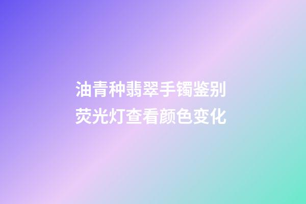 油青种翡翠手镯鉴别 荧光灯查看颜色变化